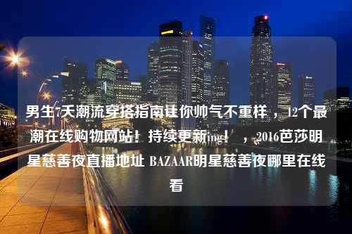 男生7天潮流穿搭指南让你帅气不重样 ，12个最潮在线购物网站！持续更新ing！ ，2016芭莎明星慈善夜直播地址 BAZAAR明星慈善夜哪里在线看