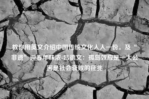 教你用英文介绍中国传统文化人人一份。及“非遗”迎春年味浓-吕德文：孤岛效应是一大公害是社会衰败的征兆