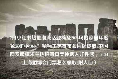 7月小红书热推潮流话题榜及2024玛格家居年度色彩趋势360 °精标工艺发布会圆满绽放-中国网及超模米兰达拍写真美体诱人好性感 ，2024上海婚博会门票怎么领取(附入口）
