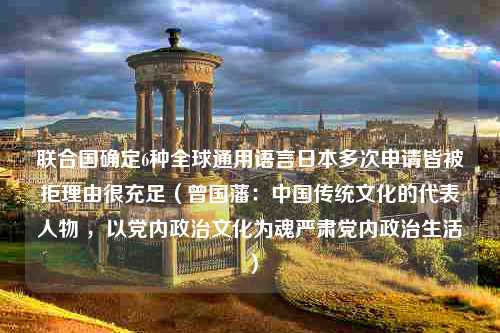 联合国确定6种全球通用语言日本多次申请皆被拒理由很充足（曾国藩：中国传统文化的代表人物 ，以党内政治文化为魂严肃党内政治生活）