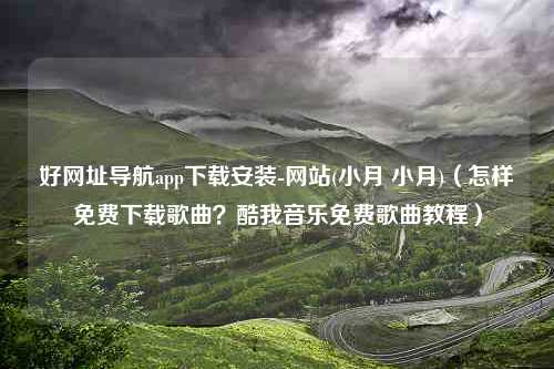 好网址导航app下载安装-网站(小月 小月)（怎样免费下载歌曲？酷我音乐免费歌曲教程）