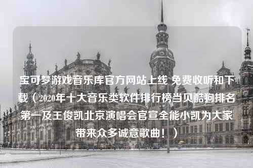 宝可梦游戏音乐库官方网站上线 免费收听和下载（2020年十大音乐类软件排行榜当贝酷狗排名第一及王俊凯北京演唱会官宣全能小凯为大家带来众多诚意歌曲！）