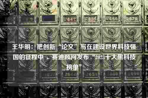 王华明：把创新“论文”写在建设世界科技强国的征程中 ，赛迪顾问发布“2023十大黑科技榜单”