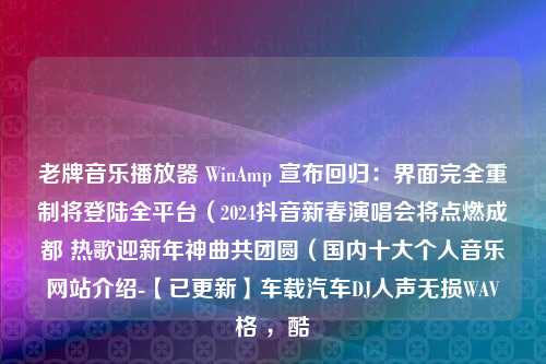 老牌音乐播放器 WinAmp 宣布回归：界面完全重制将登陆全平台（2024抖音新春演唱会将点燃成都 热歌迎新年神曲共团圆（国内十大个人音乐网站介绍-【已更新】车载汽车DJ人声无损WAV格 ，酷