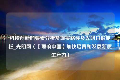 科技创新的要素分析及现实路径及光明日报专栏_光明网（【理响中国】加快培育和发展新质生产力）