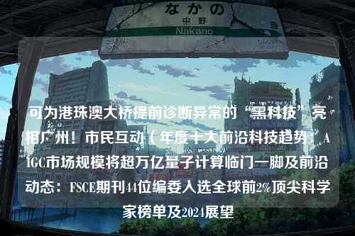 可为港珠澳大桥提前诊断异常的“黑科技”亮相广州！市民互动（年度十大前沿科技趋势：AIGC市场规模将超万亿量子计算临门一脚及前沿动态：FSCE期刊44位编委入选全球前2%顶尖科学家榜单及2024展望