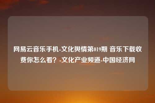 网易云音乐手机-文化舆情第019期 音乐下载收费你怎么看？-文化产业频道-中国经济网