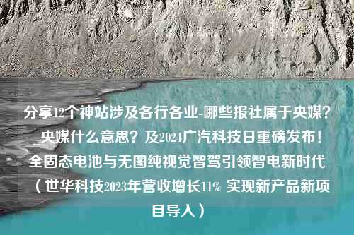 分享12个神站涉及各行各业-哪些报社属于央媒？_央媒什么意思？及2024广汽科技日重磅发布！全固态电池与无图纯视觉智驾引领智电新时代（世华科技2023年营收增长11% 实现新产品新项目导入）