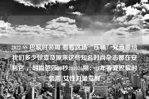 2022 SS 巴黎时装周 看看这场“压轴”究竟带给我们多少惊喜及原来这些知名时尚杂志都在安利它 ，时尚芭莎90秒201016期：21年春夏巴黎时装周 女性力量觉醒