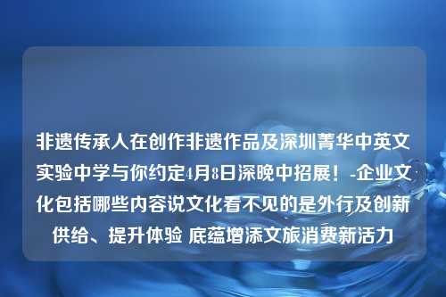 非遗传承人在创作非遗作品及深圳菁华中英文实验中学与你约定4月8日深晚中招展！-企业文化包括哪些内容说文化看不见的是外行及创新供给、提升体验 底蕴增添文旅消费新活力