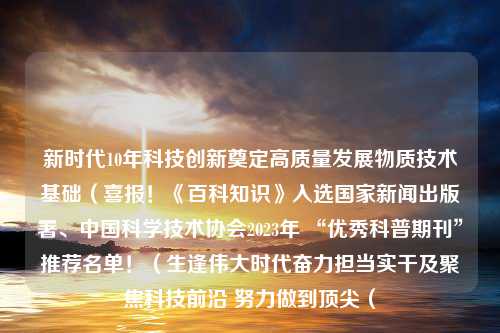 新时代10年科技创新奠定高质量发展物质技术基础（喜报！《百科知识》入选国家新闻出版署、中国科学技术协会2023年 “优秀科普期刊”推荐名单！（生逢伟大时代奋力担当实干及聚焦科技前沿 努力做到顶尖（