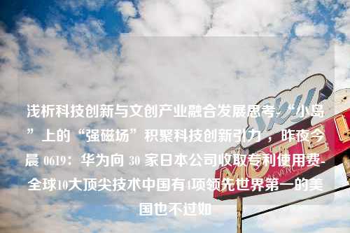 浅析科技创新与文创产业融合发展思考-“小岛”上的“强磁场”积聚科技创新引力 ，昨夜今晨 0619：华为向 30 家日本公司收取专利使用费-全球10大顶尖技术中国有4项领先世界第一的美国也不过如