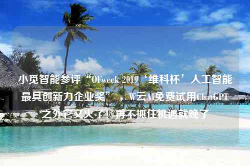 小觅智能参评“OFweek 2019‘维科杯’人工智能最具创新力企业奖” ，W云AI免费试用ChatGPT之外它又火了！再不抓住机遇就晚了