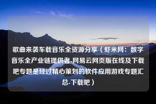 歌曲来袭车载音乐全资源分享（虾米网：数字音乐全产业链提供者-网易云网页版在线及下载吧专题是经过精心策划的软件应用游戏专题汇总-下载吧）