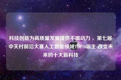 科技创新为高质量发展提供不竭动力 ，第七届中关村前沿大赛人工智能领域TOP10诞生-改变未来的十大新科技