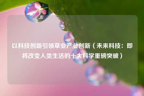 以科技创新引领草业产业创新（未来科技：即将改变人类生活的十大科学重磅突破）