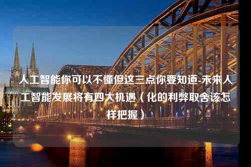 人工智能你可以不懂但这三点你要知道-未来人工智能发展将有四大机遇（化的利弊取舍该怎样把握）