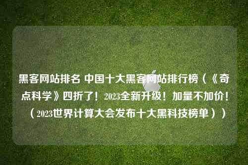 黑客网站排名 中国十大黑客网站排行榜（《奇点科学》四折了！2023全新升级！加量不加价！（2023世界计算大会发布十大黑科技榜单））