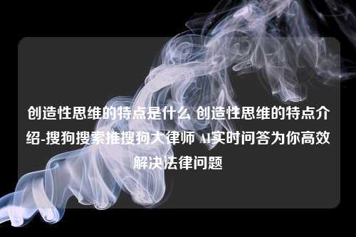 创造性思维的特点是什么 创造性思维的特点介绍-搜狗搜索推搜狗大律师 AI实时问答为你高效解决法律问题