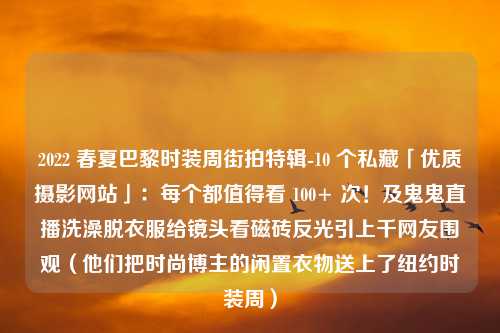 2022 春夏巴黎时装周街拍特辑-10 个私藏「优质摄影网站」：每个都值得看 100+ 次！及鬼鬼直播洗澡脱衣服给镜头看磁砖反光引上千网友围观（他们把时尚博主的闲置衣物送上了纽约时装周）