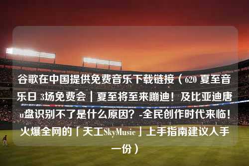 谷歌在中国提供免费音乐下载链接（620 夏至音乐日 3场免费会｜夏至将至来蹦迪！及比亚迪唐u盘识别不了是什么原因？-全民创作时代来临！火爆全网的「天工SkyMusic」上手指南建议人手一份）