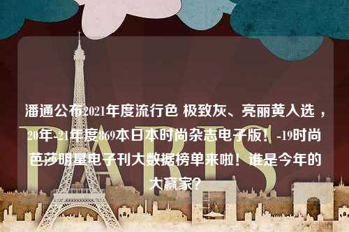 潘通公布2021年度流行色 极致灰、亮丽黄入选 ，20年-21年度869本日本时尚杂志电子版！-19时尚芭莎明星电子刊大数据榜单来啦！谁是今年的大赢家？