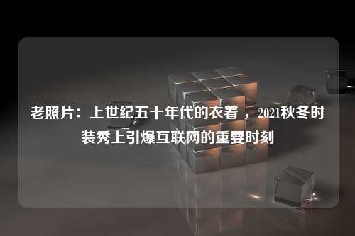 老照片：上世纪五十年代的衣着 ，2021秋冬时装秀上引爆互联网的重要时刻