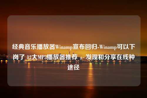 经典音乐播放器Winamp宣布回归-Winamp可以下岗了 12大MP3播放器推荐 ，发现和分享在线种途径