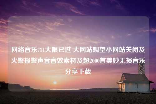 网络音乐731大限已过 大网站观望小网站关闭及火警报警声音音效素材及超2000首美妙无损音乐分享下载