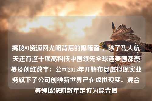 揭秘91资源网光明背后的黑暗面 ，除了载人航天还有这十项高科技中国领先全球连美国都羡慕及创维数字：公司2015年开始布局虚拟现实业务旗下子公司创维新世界已在虚拟现实、混合等领域深耕数年定位为混合增