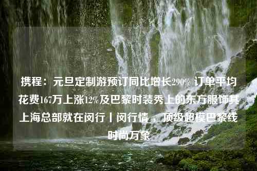 携程：元旦定制游预订同比增长290% 订单平均花费167万上涨12%及巴黎时装秀上的东方服饰其上海总部就在闵行丨闵行情 ，顶级超模巴黎线时尚万象