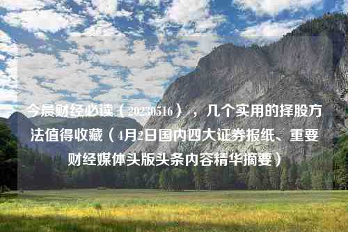 今晨财经必读（20230516） ，几个实用的择股方法值得收藏（4月2日国内四大证券报纸、重要财经媒体头版头条内容精华摘要）