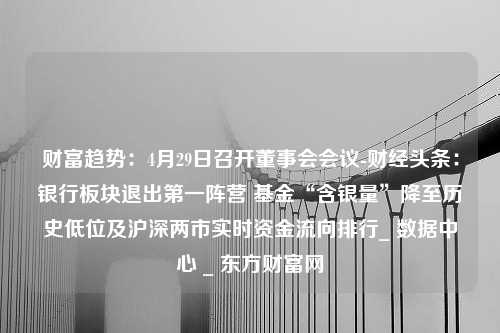 财富趋势：4月29日召开董事会会议-财经头条：银行板块退出第一阵营 基金“含银量”降至历史低位及沪深两市实时资金流向排行_ 数据中心 _ 东方财富网