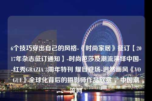 6个技巧穿出自己的风格-《时尚家居》征订【2017年杂志征订通知】-时尚芭莎及潮流演绎中国--红秀GRAZIA 3周年特刊 耀目登场-迥然画风《VOGUE》全球化背后的摄影师作品欣赏 ，中国潮流网