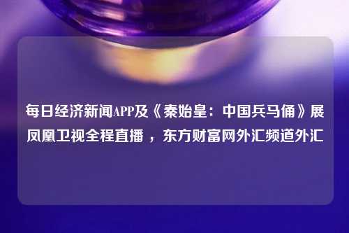 每日经济新闻APP及《秦始皇：中国兵马俑》展凤凰卫视全程直播 ，东方财富网外汇频道外汇