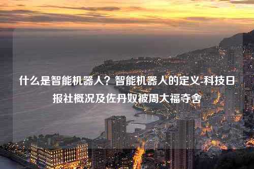 什么是智能机器人？智能机器人的定义-科技日报社概况及佐丹奴被周大福夺舍