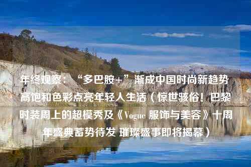 年终观察：“多巴胺+”渐成中国时尚新趋势 高饱和色彩点亮年轻人生活（惊世骇俗！巴黎时装周上的超模秀及《Vogue 服饰与美容》十周年盛典蓄势待发 璀璨盛事即将揭幕）