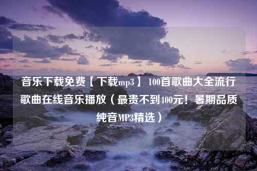 音乐下载免费【下载mp3】 100首歌曲大全流行歌曲在线音乐播放（最贵不到400元！暑期品质纯音MP3精选）