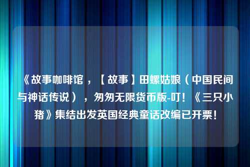 《故事咖啡馆 ，【故事】田螺姑娘（中国民间与神话传说） ，匆匆无限货币版-叮！《三只小猪》集结出发英国经典童话改编已开票！