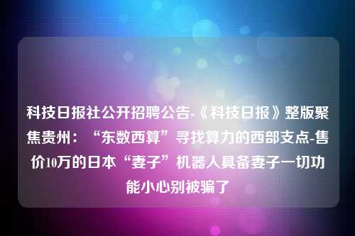 科技日报社公开招聘公告-《科技日报》整版聚焦贵州：“东数西算”寻找算力的西部支点-售价10万的日本“妻子”机器人具备妻子一切功能小心别被骗了