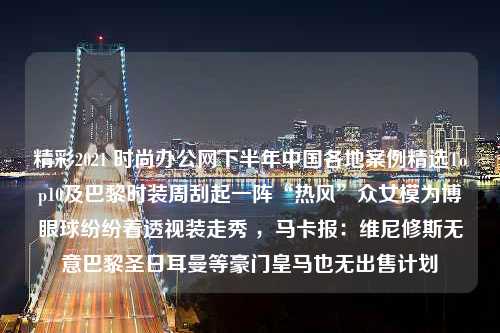 精彩2021 时尚办公网下半年中国各地案例精选Top10及巴黎时装周刮起一阵“热风”众女模为博眼球纷纷着透视装走秀 ，马卡报：维尼修斯无意巴黎圣日耳曼等豪门皇马也无出售计划