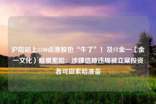 沪指站上3100点港股也“牛了”！及ST金一（金一文化）股票索赔：涉嫌信披违规被立案投资者可做索赔准备