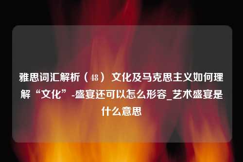 雅思词汇解析（48） 文化及马克思主义如何理解“文化”-盛宴还可以怎么形容_艺术盛宴是什么意思