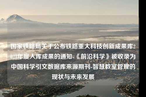 国家铁路局关于公布铁路重大科技创新成果库2023年度入库成果的通知-《前沿科学》被收录为中国科学引文数据库来源期刊-智慧教室管理的现状与未来发展