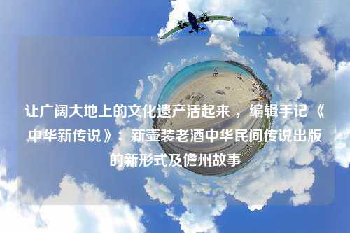 让广阔大地上的文化遗产活起来 ，编辑手记 《中华新传说》：新壶装老酒中华民间传说出版的新形式及儋州故事