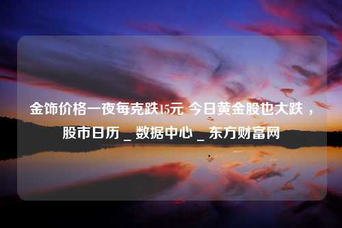 金饰价格一夜每克跌15元 今日黄金股也大跌 ，股市日历 _ 数据中心 _ 东方财富网