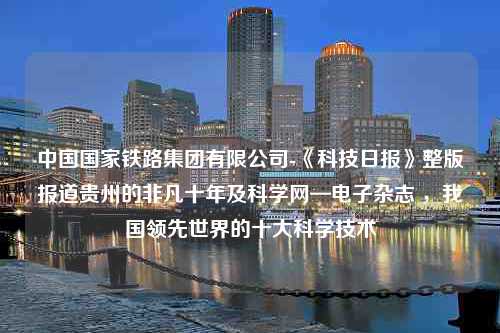 中国国家铁路集团有限公司-《科技日报》整版报道贵州的非凡十年及科学网—电子杂志 ，我国领先世界的十大科学技术