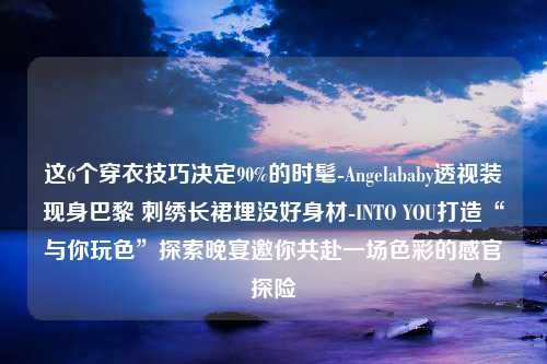 这6个穿衣技巧决定90%的时髦-Angelababy透视装现身巴黎 刺绣长裙埋没好身材-INTO YOU打造“与你玩色”探索晚宴邀你共赴一场色彩的感官探险