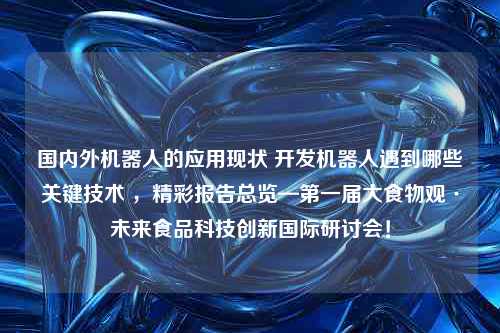 国内外机器人的应用现状 开发机器人遇到哪些关键技术 ，精彩报告总览—第一届大食物观·未来食品科技创新国际研讨会！