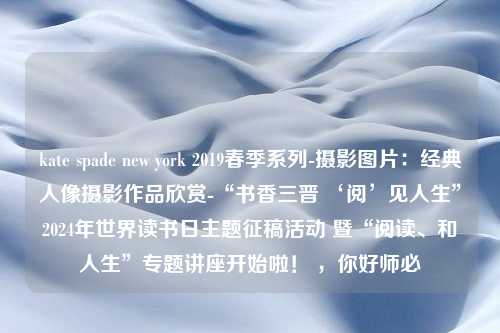 kate spade new york 2019春季系列-摄影图片：经典人像摄影作品欣赏-“书香三晋 ‘阅’见人生”2024年世界读书日主题征稿活动 暨“阅读、和人生”专题讲座开始啦！ ，你好师必